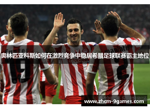 奥林匹亚科斯如何在激烈竞争中稳居希腊足球联赛霸主地位