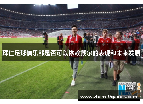 拜仁足球俱乐部是否可以依赖戴尔的表现和未来发展