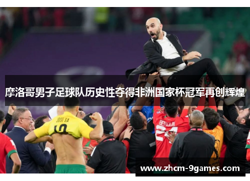 摩洛哥男子足球队历史性夺得非洲国家杯冠军再创辉煌