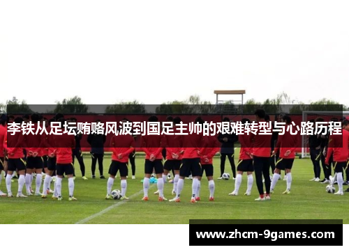 李铁从足坛贿赂风波到国足主帅的艰难转型与心路历程