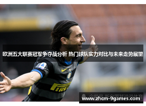 欧洲五大联赛冠军争夺战分析 热门球队实力对比与未来走势展望