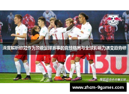 深度解析欧冠作为顶级足球赛事的竞技格局与全球影响力演变趋势研