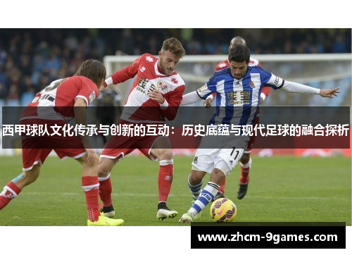 西甲球队文化传承与创新的互动：历史底蕴与现代足球的融合探析