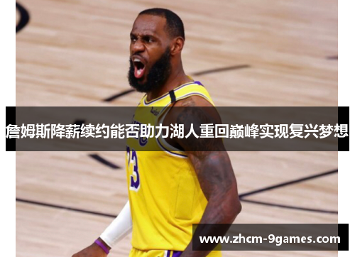 詹姆斯降薪续约能否助力湖人重回巅峰实现复兴梦想