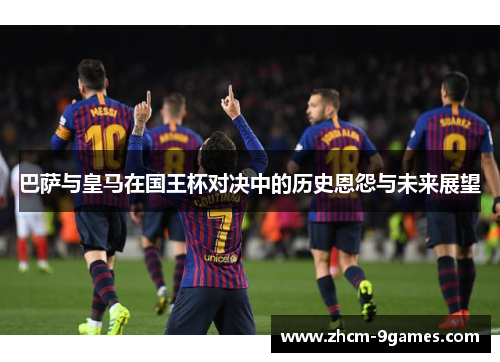 巴萨与皇马在国王杯对决中的历史恩怨与未来展望