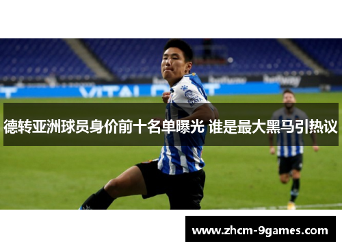 德转亚洲球员身价前十名单曝光 谁是最大黑马引热议