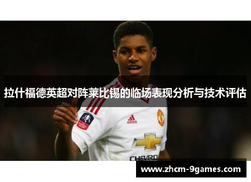 拉什福德英超对阵莱比锡的临场表现分析与技术评估