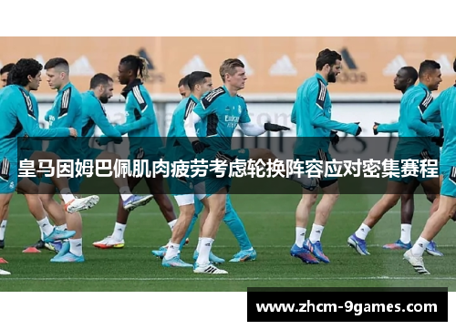 皇马因姆巴佩肌肉疲劳考虑轮换阵容应对密集赛程